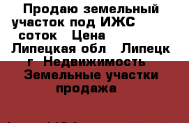 Продаю земельный участок под ИЖС, 10, 5 соток › Цена ­ 250 000 - Липецкая обл., Липецк г. Недвижимость » Земельные участки продажа   